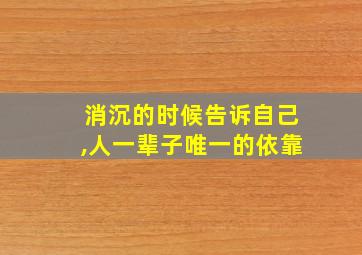 消沉的时候告诉自己,人一辈子唯一的依靠