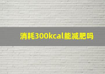 消耗300kcal能减肥吗