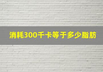 消耗300千卡等于多少脂肪