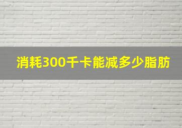 消耗300千卡能减多少脂肪