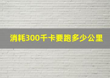 消耗300千卡要跑多少公里