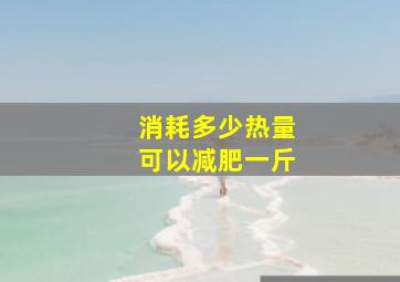 消耗多少热量可以减肥一斤