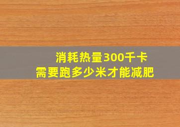 消耗热量300千卡需要跑多少米才能减肥