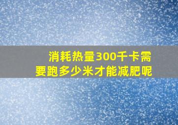 消耗热量300千卡需要跑多少米才能减肥呢