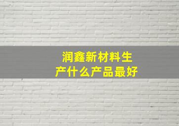 润鑫新材料生产什么产品最好