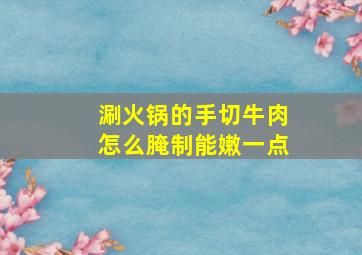 涮火锅的手切牛肉怎么腌制能嫩一点