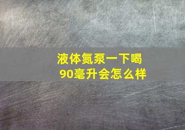 液体氮泵一下喝90毫升会怎么样