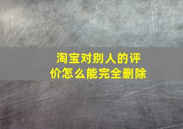 淘宝对别人的评价怎么能完全删除