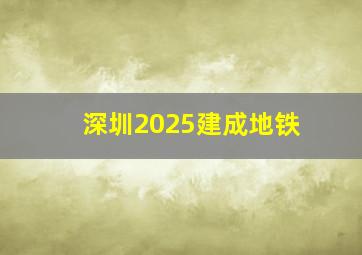 深圳2025建成地铁