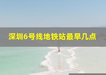 深圳6号线地铁站最早几点