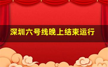 深圳六号线晚上结束运行