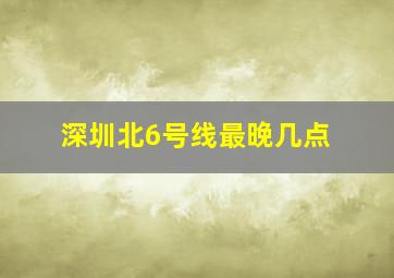 深圳北6号线最晚几点