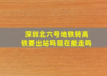 深圳北六号地铁转高铁要出站吗现在能走吗