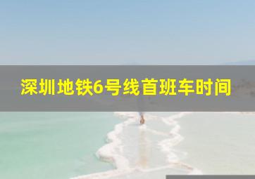 深圳地铁6号线首班车时间