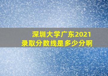 深圳大学广东2021录取分数线是多少分啊