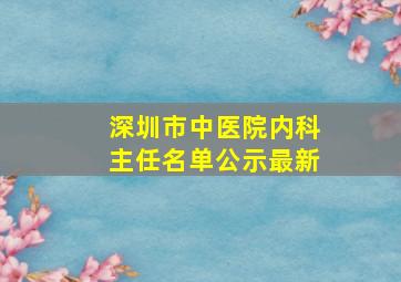 深圳市中医院内科主任名单公示最新