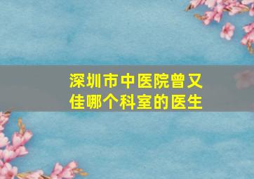 深圳市中医院曾又佳哪个科室的医生