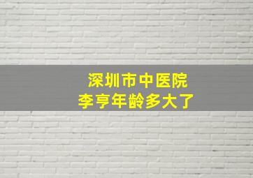 深圳市中医院李亨年龄多大了