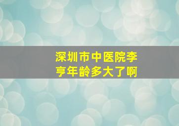 深圳市中医院李亨年龄多大了啊