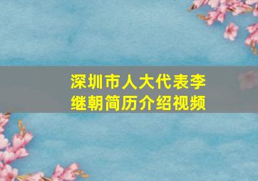 深圳市人大代表李继朝简历介绍视频