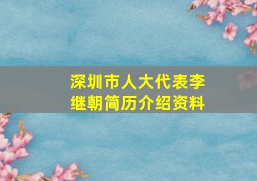 深圳市人大代表李继朝简历介绍资料