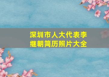 深圳市人大代表李继朝简历照片大全