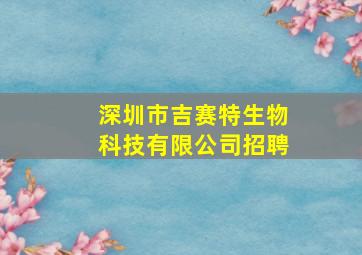 深圳市吉赛特生物科技有限公司招聘