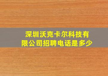 深圳沃克卡尔科技有限公司招聘电话是多少