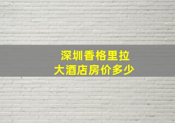 深圳香格里拉大酒店房价多少