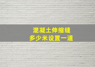 混凝土伸缩缝多少米设置一道