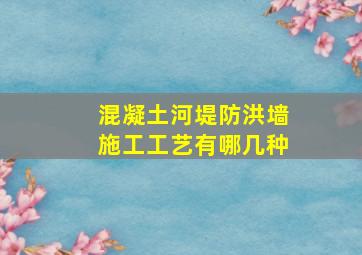 混凝土河堤防洪墙施工工艺有哪几种