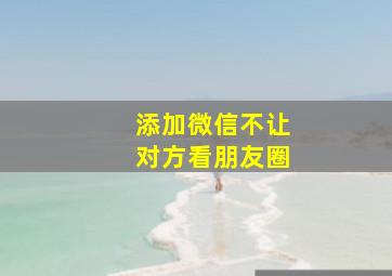 添加微信不让对方看朋友圈