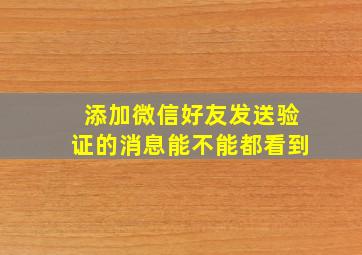 添加微信好友发送验证的消息能不能都看到