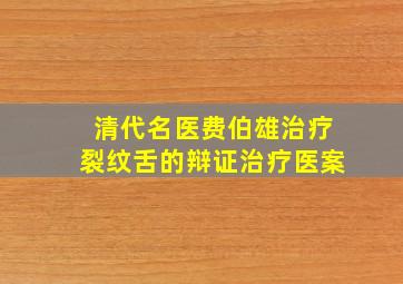 清代名医费伯雄治疗裂纹舌的辩证治疗医案