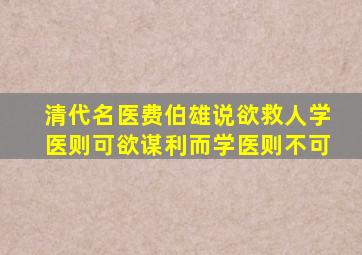 清代名医费伯雄说欲救人学医则可欲谋利而学医则不可