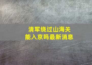 清军绕过山海关能入京吗最新消息