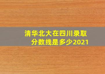 清华北大在四川录取分数线是多少2021