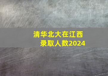 清华北大在江西录取人数2024