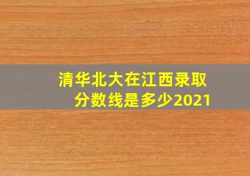 清华北大在江西录取分数线是多少2021