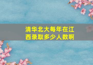 清华北大每年在江西录取多少人数啊