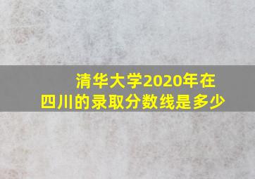 清华大学2020年在四川的录取分数线是多少