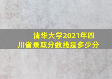 清华大学2021年四川省录取分数线是多少分