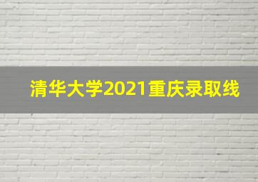 清华大学2021重庆录取线