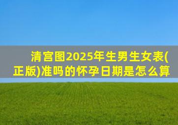 清宫图2025年生男生女表(正版)准吗的怀孕日期是怎么算