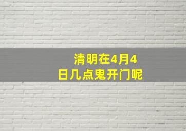 清明在4月4日几点鬼开门呢