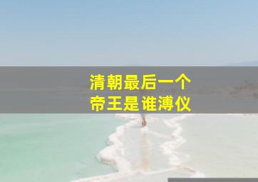 清朝最后一个帝王是谁溥仪