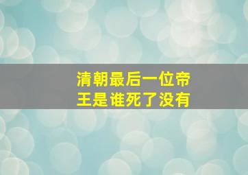 清朝最后一位帝王是谁死了没有