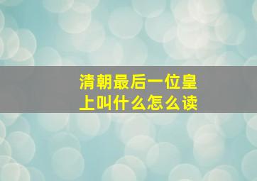 清朝最后一位皇上叫什么怎么读