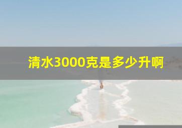 清水3000克是多少升啊