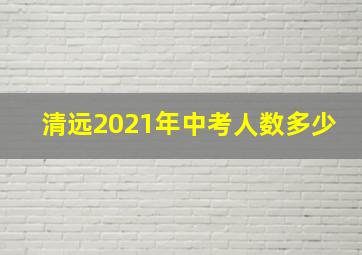 清远2021年中考人数多少